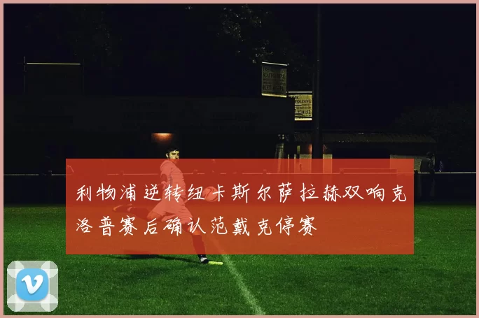 利物浦逆转纽卡斯尔萨拉赫双响克洛普赛后确认范戴克停赛