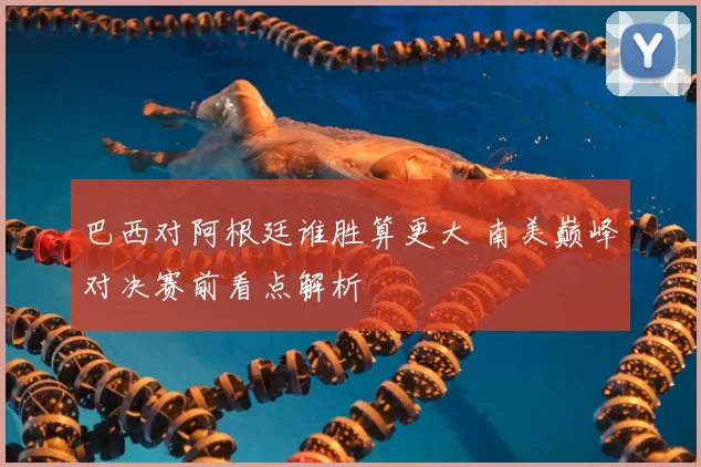 巴西对阿根廷谁胜算更大 南美巅峰对决赛前看点解析