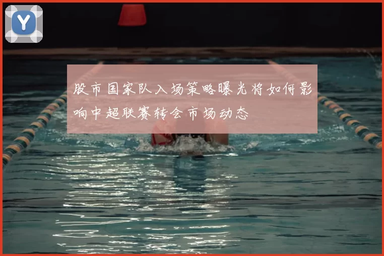 股市国家队入场策略曝光将如何影响中超联赛转会市场动态