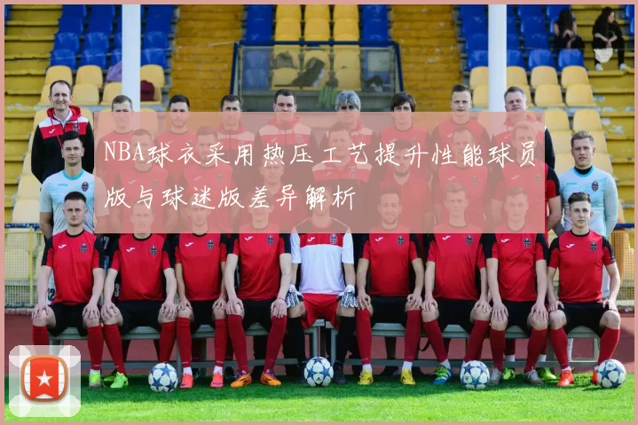 NBA球衣采用热压工艺提升性能球员版与球迷版差异解析
