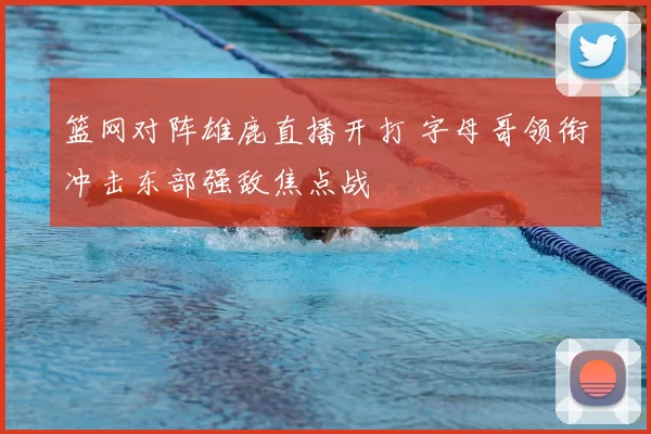 篮网对阵雄鹿直播开打 字母哥领衔冲击东部强敌焦点战