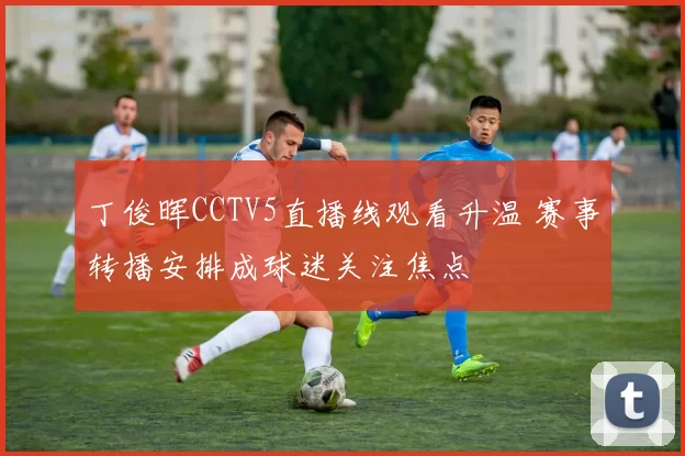 丁俊晖CCTV5直播线观看升温 赛事转播安排成球迷关注焦点