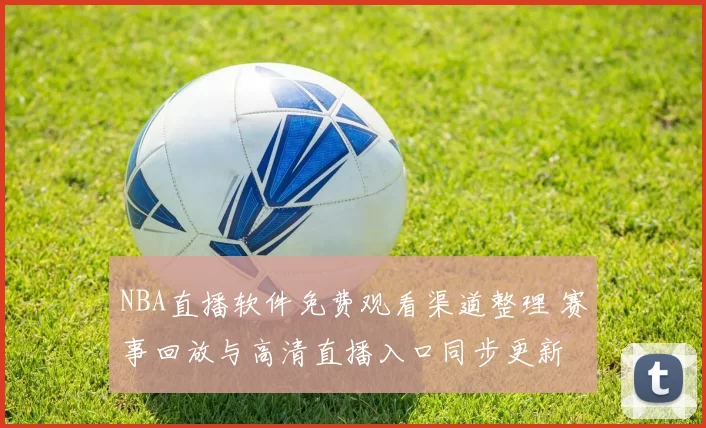 NBA直播软件免费观看渠道整理 赛事回放与高清直播入口同步更新