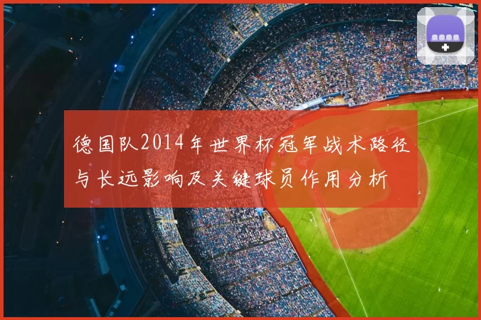 德国队2014年世界杯冠军战术路径与长远影响及关键球员作用分析