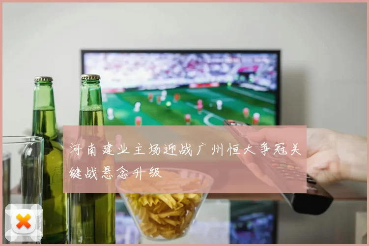 河南建业主场迎战广州恒大争冠关键战悬念升级