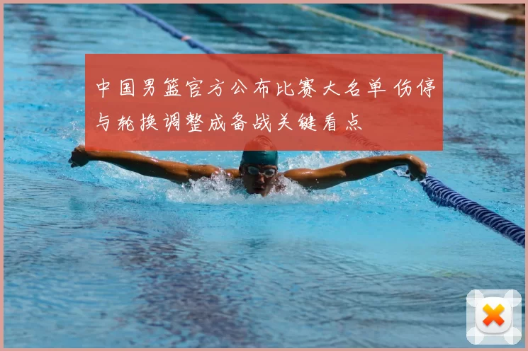 中国男篮官方公布比赛大名单 伤停与轮换调整成备战关键看点