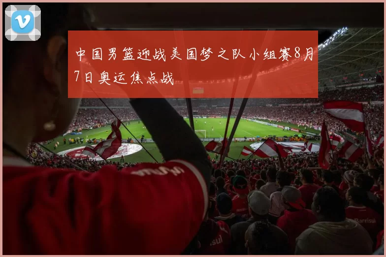 中国男篮迎战美国梦之队小组赛8月7日奥运焦点战
