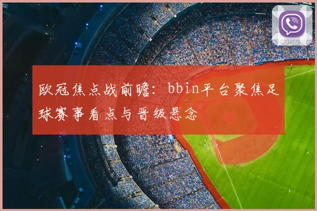 欧冠焦点战前瞻：bbin平台聚焦足球赛事看点与晋级悬念