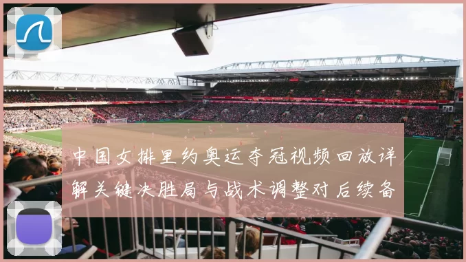中国女排里约奥运夺冠视频回放详解关键决胜局与战术调整对后续备战影响