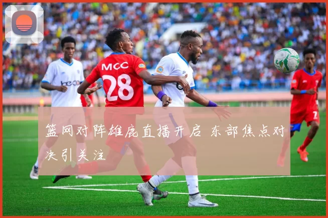 篮网对阵雄鹿直播开启 东部焦点对决引关注