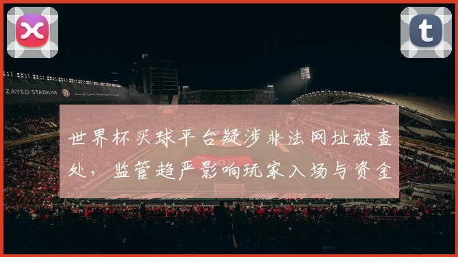 世界杯买球平台疑涉非法网址被查处，监管趋严影响玩家入场与资金流动