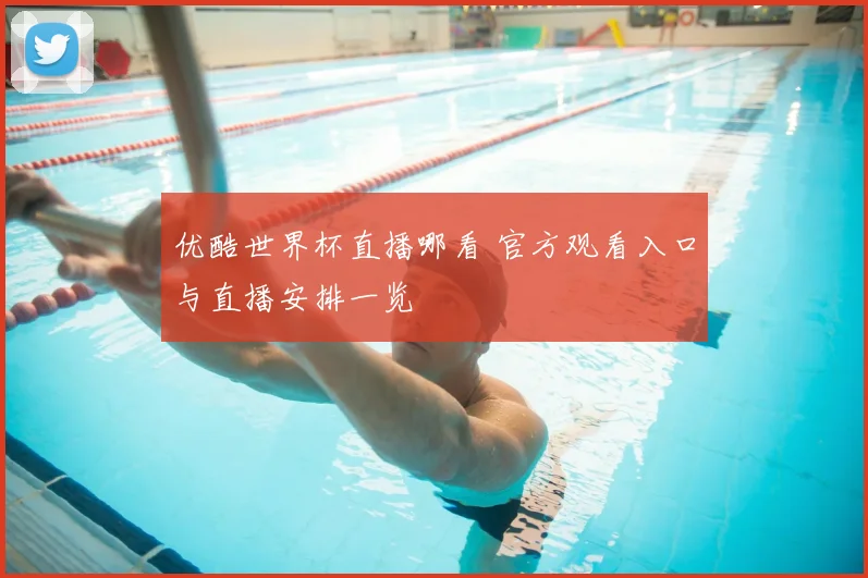 优酷世界杯直播哪看 官方观看入口与直播安排一览