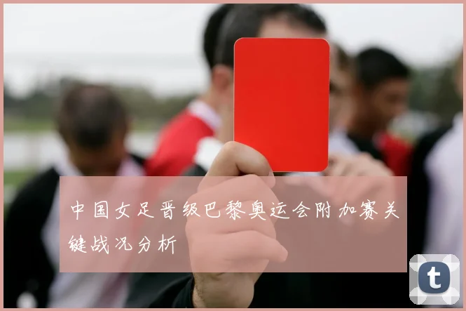 中国女足晋级巴黎奥运会附加赛关键战况分析