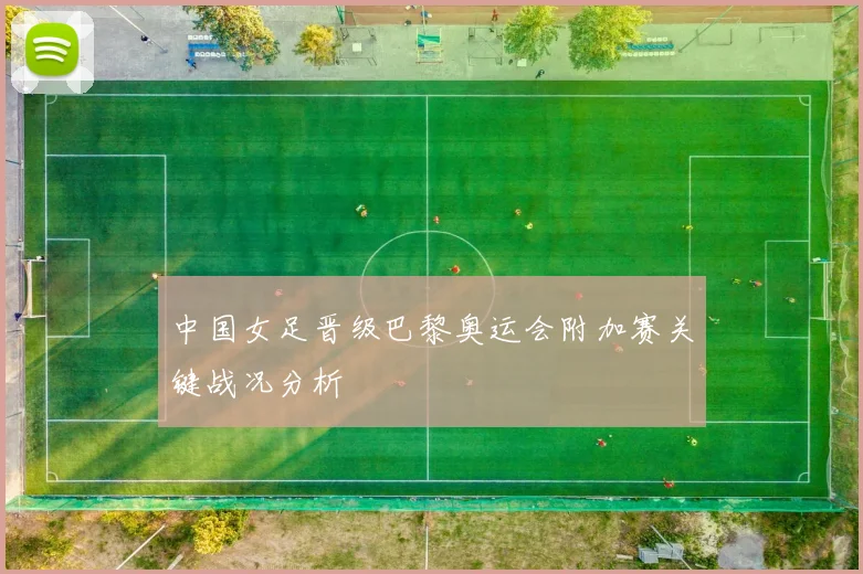 中国女足晋级巴黎奥运会附加赛关键战况分析