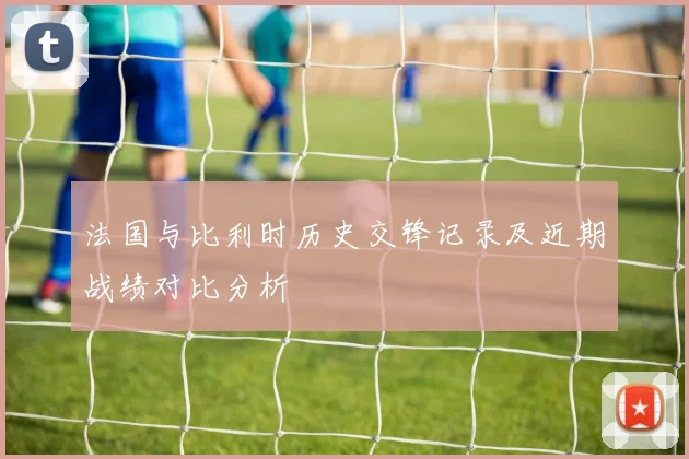 法国与比利时历史交锋记录及近期战绩对比分析