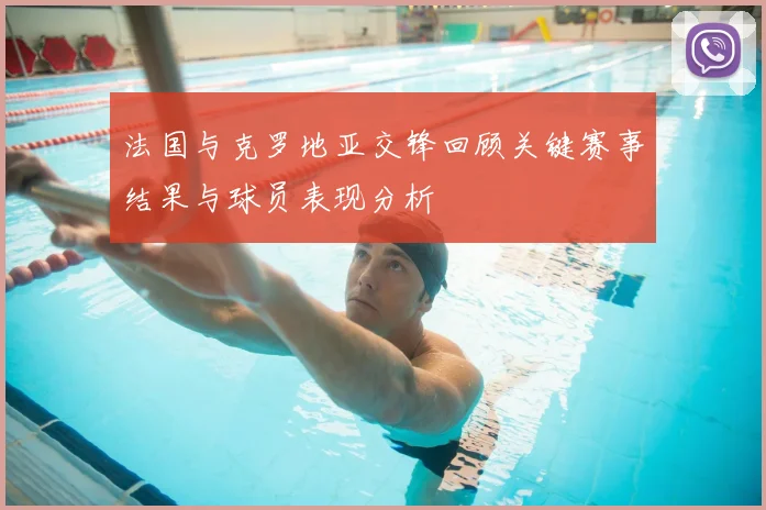 法国与克罗地亚交锋回顾关键赛事结果与球员表现分析