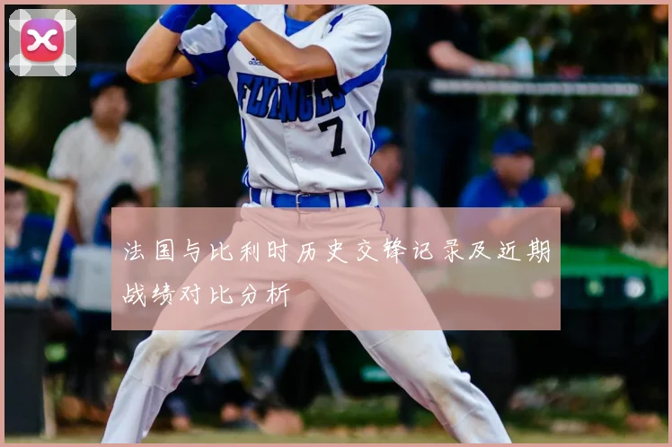 法国与比利时历史交锋记录及近期战绩对比分析