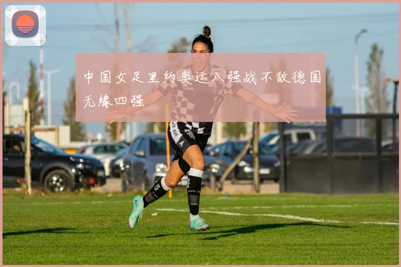 中国女足里约奥运八强战不敌德国无缘四强