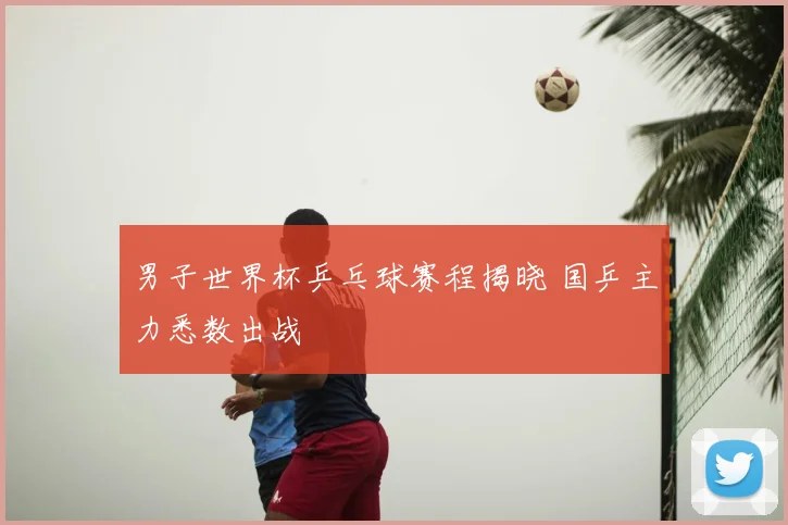 男子世界杯乒乓球赛程揭晓 国乒主力悉数出战