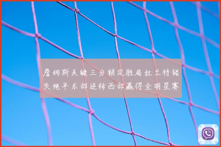 詹姆斯关键三分锁定胜局杜兰特错失绝平东部逆转西部赢得全明星赛