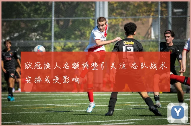 欧冠换人名额调整引关注 各队战术安排或受影响