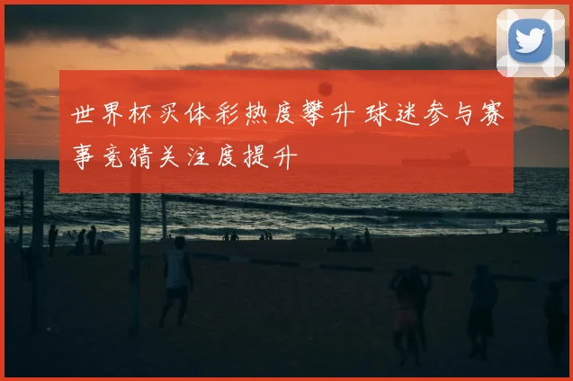 世界杯买体彩热度攀升 球迷参与赛事竞猜关注度提升