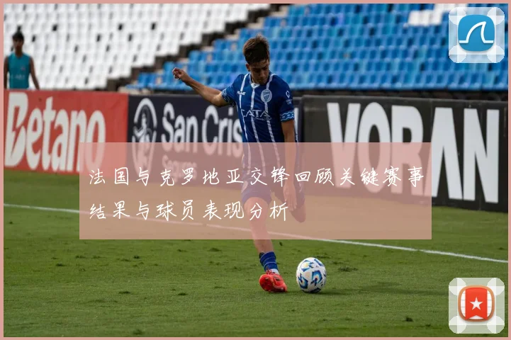 法国与克罗地亚交锋回顾关键赛事结果与球员表现分析