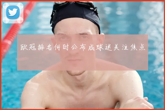 欧冠排名何时公布成球迷关注焦点