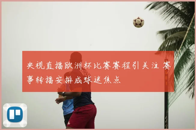 央视直播欧洲杯比赛赛程引关注 赛事转播安排成球迷焦点