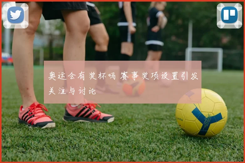 奥运会有奖杯吗 赛事奖项设置引发关注与讨论