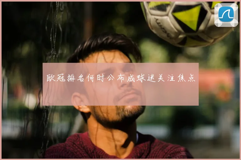 欧冠排名何时公布成球迷关注焦点