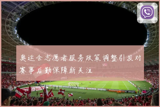 奥运会志愿者服务政策调整引发对赛事后勤保障新关注