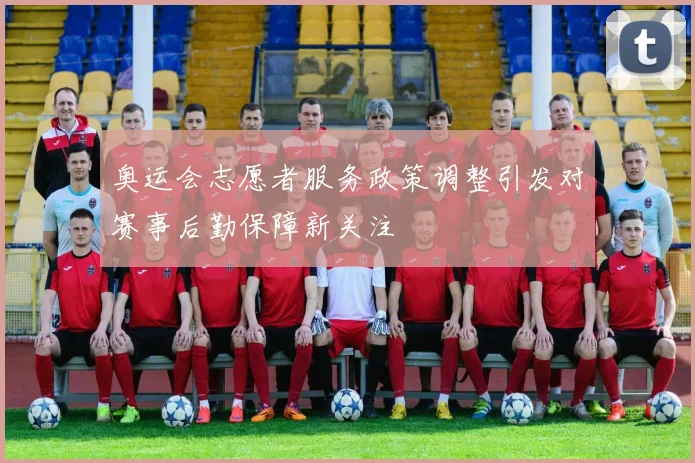 奥运会志愿者服务政策调整引发对赛事后勤保障新关注