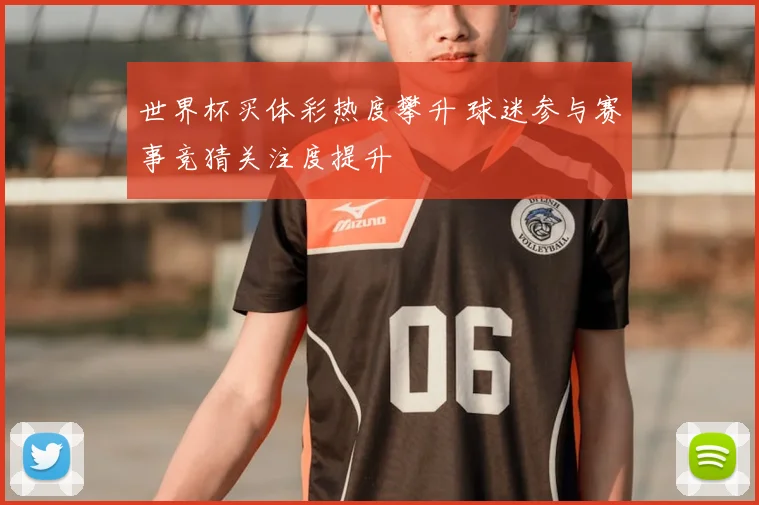 世界杯买体彩热度攀升 球迷参与赛事竞猜关注度提升