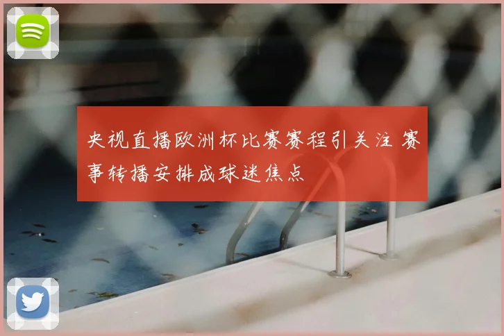 央视直播欧洲杯比赛赛程引关注 赛事转播安排成球迷焦点
